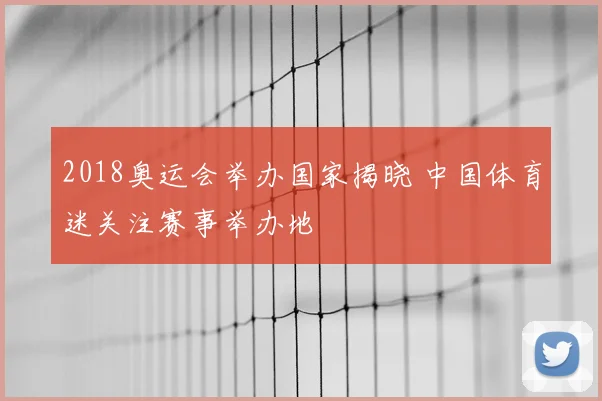 2018奥运会举办国家揭晓 中国体育迷关注赛事举办地