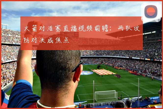 火箭对活塞直播视频前瞻：两队攻防对决成焦点