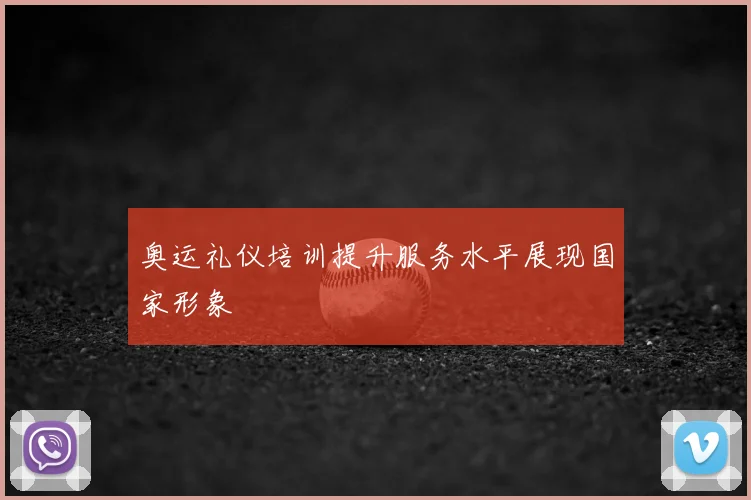 奥运礼仪培训提升服务水平展现国家形象