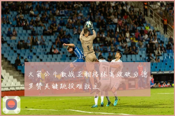 火箭公牛激战正酣格林高效砍分德罗赞关键跳投难救主