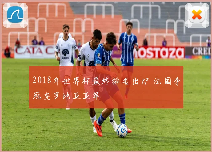 2018年世界杯最终排名出炉 法国夺冠克罗地亚亚军