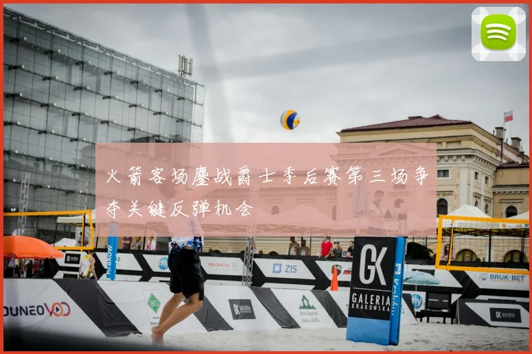 火箭客场鏖战爵士季后赛第三场争夺关键反弹机会