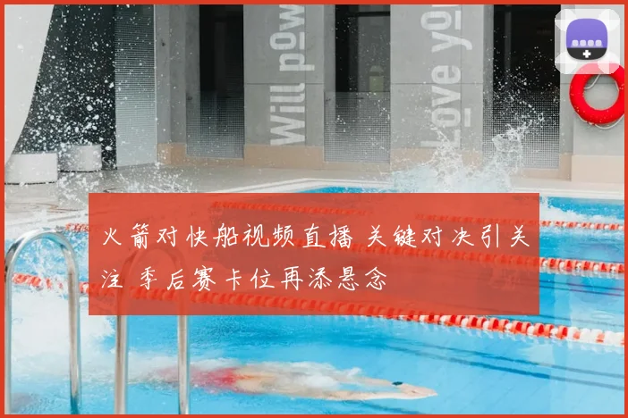 火箭对快船视频直播 关键对决引关注 季后赛卡位再添悬念