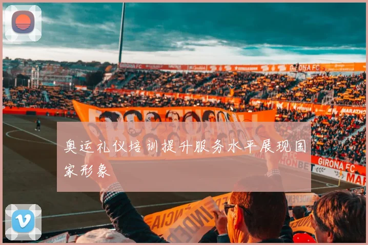 奥运礼仪培训提升服务水平展现国家形象